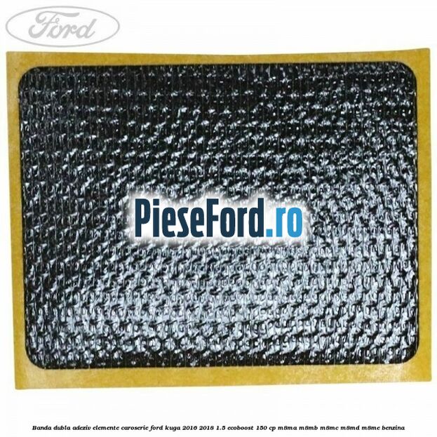 Banda dubla adeziv elemente caroserie Ford Kuga 2016-2018 1.5 EcoBoost 150 cp M8MA, M8MB, M8MC, M8MD, M8ME benzina
