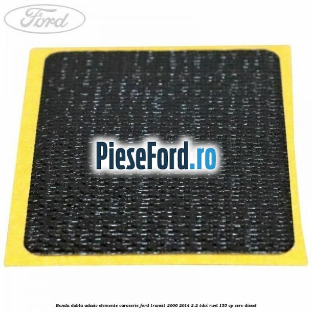 Banda dubla adeziv elemente caroserie Ford Transit 2006-2014 2.2 TDCi RWD 155 cp CVRC diesel