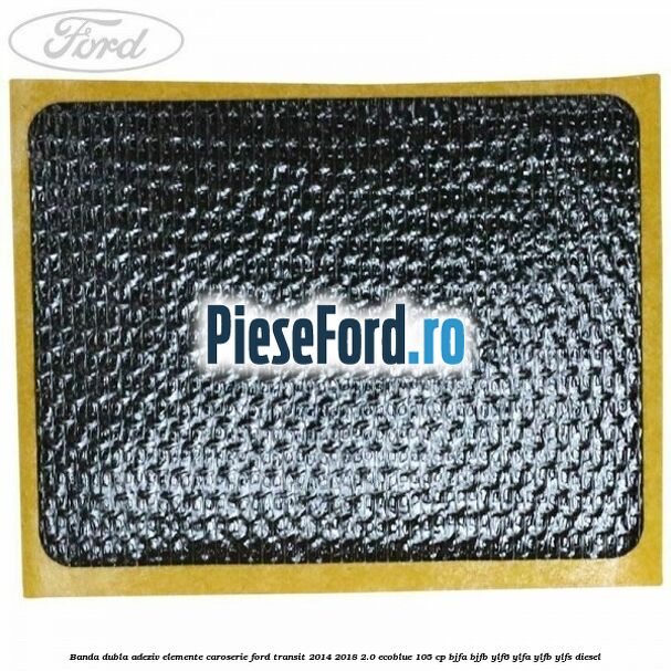 Banda dubla adeziv elemente caroserie Ford Transit 2014-2018 2.0 EcoBlue 105 cp Banda dubla adeziv elemente caroserie Ford Transit 2014-2018 2.0 EcoBlue 105 cp BJFA, BJFB, YLF6, YLFA, YLFB, YLFS diesel