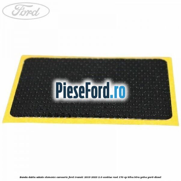 Banda dubla adeziv elemente caroserie Ford Transit 2019-2023 2.0 EcoBlue RWD 170 cp BLHA, BLRA, YNHA, YNR6 diesel