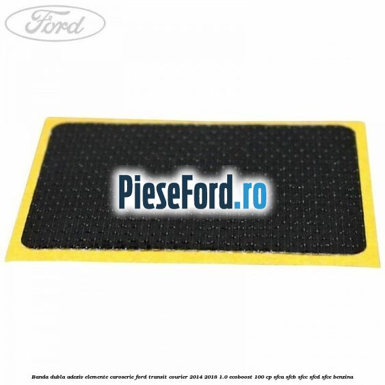 Banda dubla adeziv elemente caroserie Ford Transit Courier 2014-2018 1.0 EcoBoost 100 cp SFCA, SFCB, SFCC, SFCD, SFCE benzina