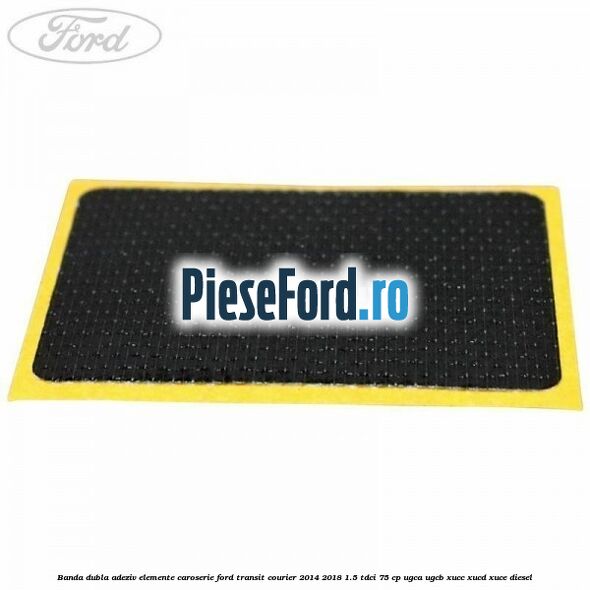 Banda dubla adeziv elemente caroserie Ford Transit Courier 2014-2018 1.5 TDCi 75 cp Banda dubla adeziv elemente caroserie Ford Transit Courier 2014-2018 1.5 TDCi 75 cp UGCA, UGCB, XUCC, XUCD, XUCE diesel
