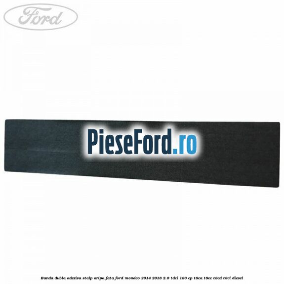 Banda dubla adeziva stalp aripa fata Ford Mondeo 2014-2018 2.0 TDCi 180 cp T8CA, T8CC, T8CD, T8CL diesel