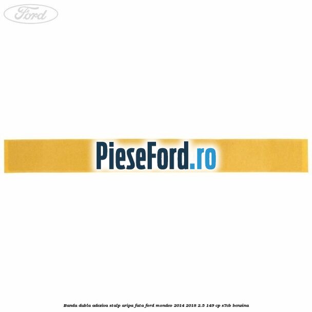 Banda dubla adeziva stalp aripa fata Ford Mondeo 2014-2018 2.5 149 cp S7CB benzina