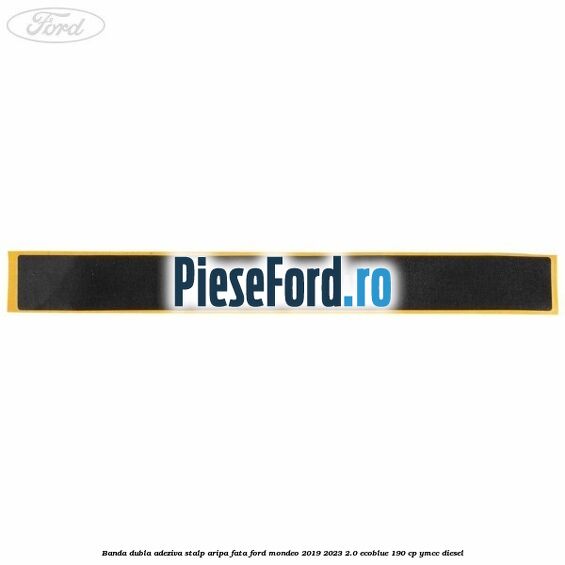 Banda dubla adeziva stalp aripa fata Ford Mondeo 2019-2023 2.0 EcoBlue 190 cp YMCC diesel