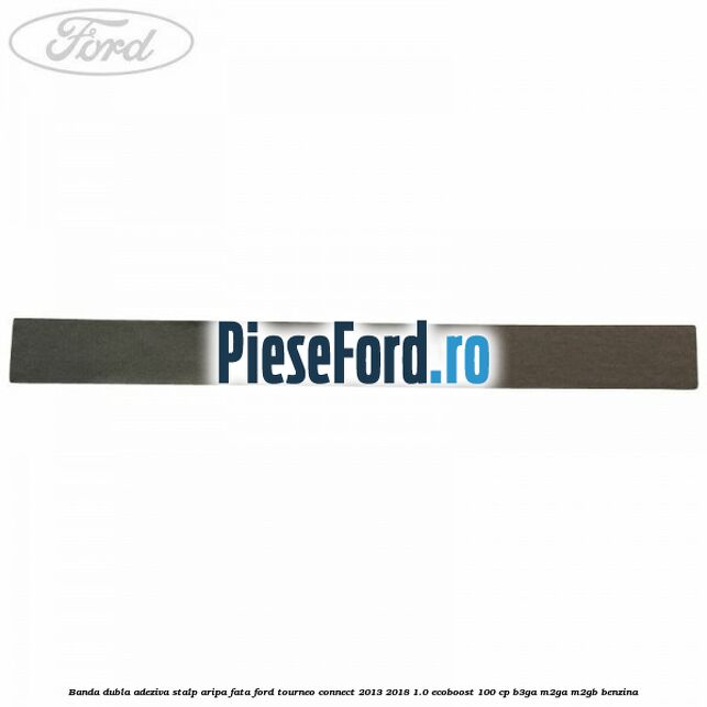 Banda dubla adeziva stalp aripa fata Ford Tourneo Connect 2013-2018 1.0 EcoBoost 100 cp B3GA, M2GA, M2GB benzina