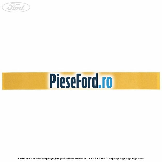 Banda dubla adeziva stalp aripa fata Ford Tourneo Connect 2013-2018 1.5 TDCi 100 cp Banda dubla adeziva stalp aripa fata Ford Tourneo Connect 2013-2018 1.5 TDCi 100 cp XVGA, XVGB, XVGC, XXGA diesel