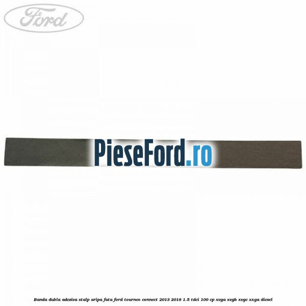 Banda dubla adeziva stalp aripa fata Ford Tourneo Connect 2013-2018 1.5 TDCi 100 cp Banda dubla adeziva stalp aripa fata Ford Tourneo Connect 2013-2018 1.5 TDCi 100 cp XVGA, XVGB, XVGC, XXGA diesel