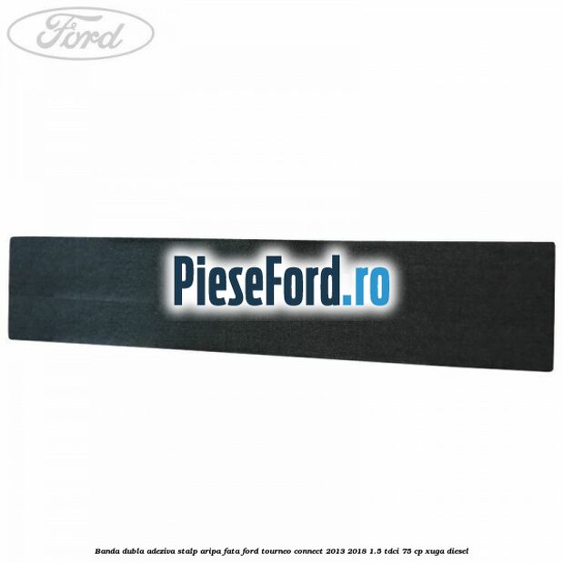 Banda dubla adeziva stalp aripa fata Ford Tourneo Connect 2013-2018 1.5 TDCi 75 cp Banda dubla adeziva stalp aripa fata Ford Tourneo Connect 2013-2018 1.5 TDCi 75 cp XUGA diesel