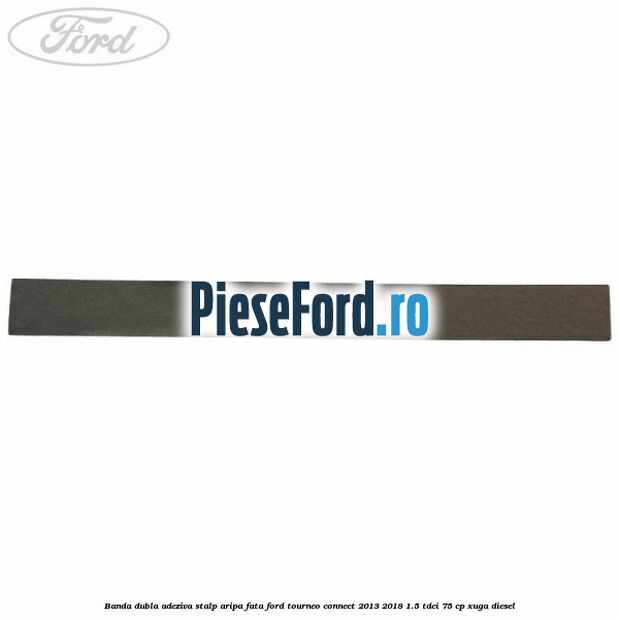 Banda dubla adeziva stalp aripa fata Ford Tourneo Connect 2013-2018 1.5 TDCi 75 cp Banda dubla adeziva stalp aripa fata Ford Tourneo Connect 2013-2018 1.5 TDCi 75 cp XUGA diesel