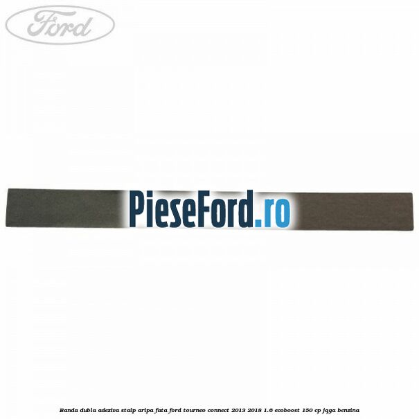 Banda dubla adeziva stalp aripa fata Ford Tourneo Connect 2013-2018 1.6 EcoBoost 150 cp JQGA benzina