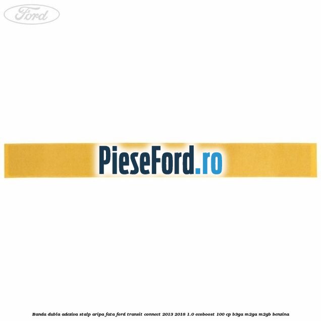 Banda dubla adeziva stalp aripa fata Ford Transit Connect 2013-2018 1.0 EcoBoost 100 cp B3GA, M2GA, M2GB benzina