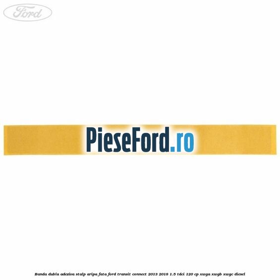 Banda dubla adeziva stalp aripa fata Ford Transit Connect 2013-2018 1.5 TDCi 120 cp XWGA, XWGB, XWGC diesel