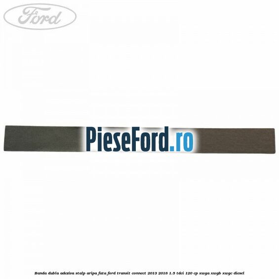Banda dubla adeziva stalp aripa fata Ford Transit Connect 2013-2018 1.5 TDCi 120 cp XWGA, XWGB, XWGC diesel