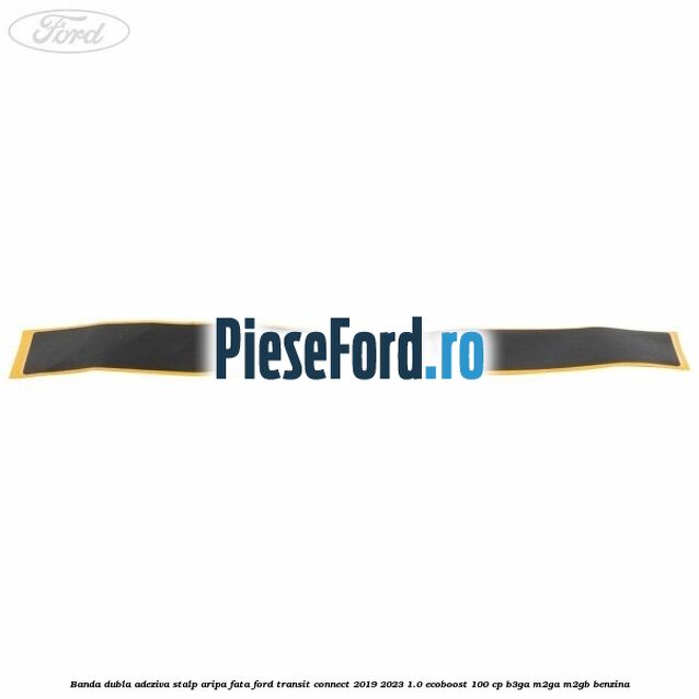 Banda dubla adeziva stalp aripa fata Ford Transit Connect 2019-2023 1.0 EcoBoost 100 cp B3GA, M2GA, M2GB benzina