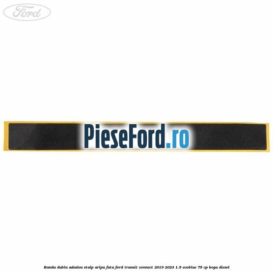 Banda dubla adeziva stalp aripa fata Ford Transit Connect 2019-2023 1.5 EcoBlue 75 cp BEGA diesel