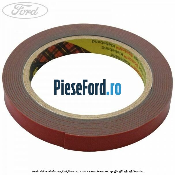 Banda dublu adeziva 3M Ford Fiesta 2013-2017 1.0 EcoBoost 100 cp SFJA, SFJB, SFJC, SFJD benzina