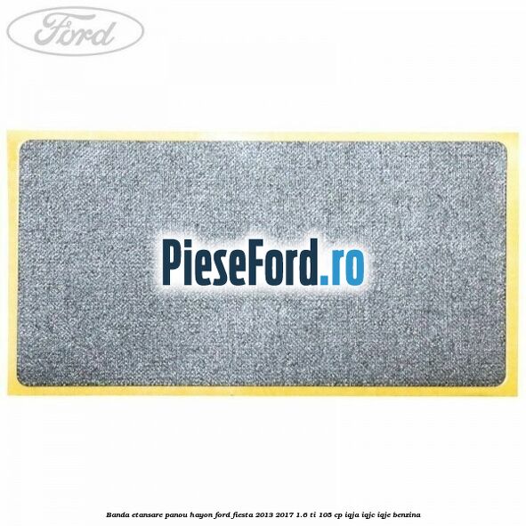 Banda etansare panou hayon Ford Fiesta 2013-2017 1.6 Ti 105 cp IQJA, IQJC, IQJE benzina