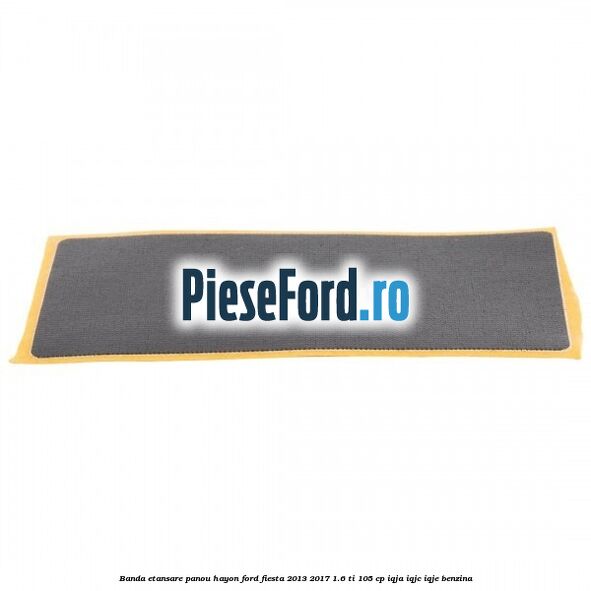 Banda etansare panou hayon Ford Fiesta 2013-2017 1.6 Ti 105 cp IQJA, IQJC, IQJE benzina