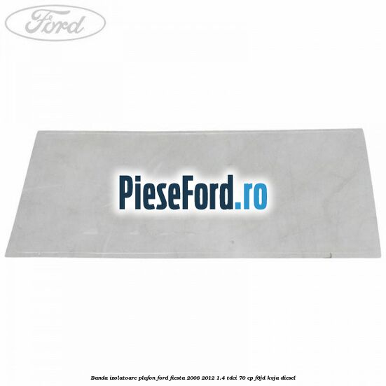 Banda izolatoare plafon Ford Fiesta 2008-2012 1.4 TDCi 70 cp Banda izolatoare plafon Ford Fiesta 2008-2012 1.4 TDCi 70 cp F6JD, KVJA diesel