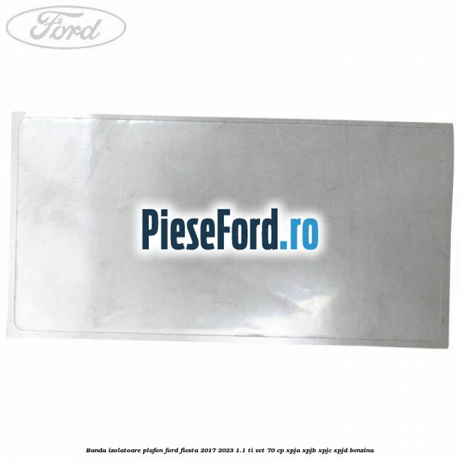 Banda izolatoare plafon Ford Fiesta 2017-2023 1.1 Ti-VCT 70 cp XPJA, XPJB, XPJC, XPJD benzina