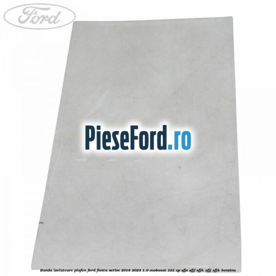 Banda izolatoare plafon Ford Fiesta Active 2018-2023 1.0 EcoBoost 101 cp SFJE, SFJF, SFJH, SFJJ, SFJK benzina