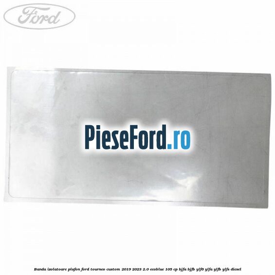 Banda izolatoare plafon Ford Tourneo Custom 2019-2023 2.0 EcoBlue 105 cp BJFA, BJFB, YLF6, YLFA, YLFB, YLFS diesel