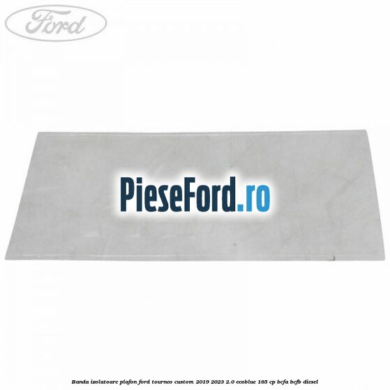 Banda izolatoare plafon Ford Tourneo Custom 2019-2023 2.0 EcoBlue 185 cp Banda izolatoare plafon Ford Tourneo Custom 2019-2023 2.0 EcoBlue 185 cp BCFA, BCFB diesel
