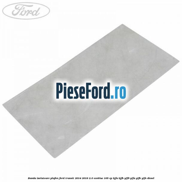 Banda izolatoare plafon Ford Transit 2014-2018 2.0 EcoBlue 105 cp BJFA, BJFB, YLF6, YLFA, YLFB, YLFS diesel