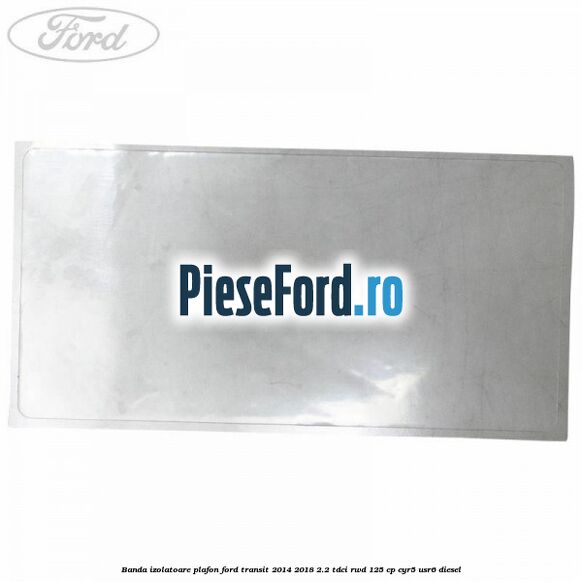 Banda izolatoare plafon Ford Transit 2014-2018 2.2 TDCi RWD 125 cp Banda izolatoare plafon Ford Transit 2014-2018 2.2 TDCi RWD 125 cp CYR5, USR6 diesel
