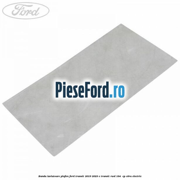 Banda izolatoare plafon Ford Transit 2019-2023 E-TRANSIT RWD 184  cp C0RA electric