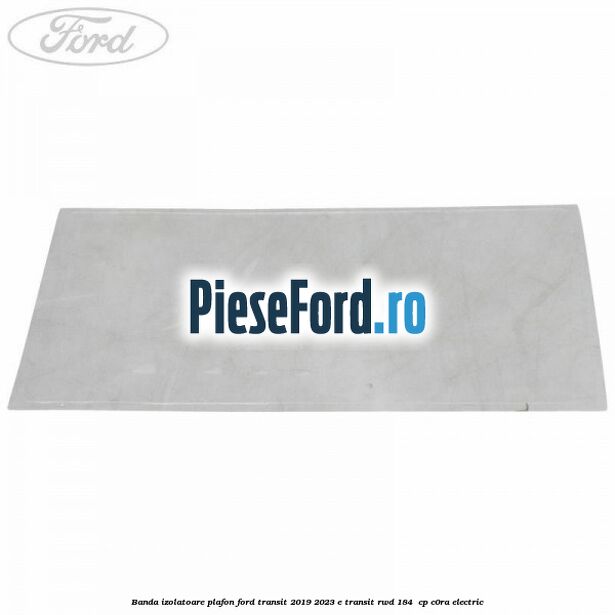 Banda izolatoare plafon Ford Transit 2019-2023 E-TRANSIT RWD 184  cp C0RA electric
