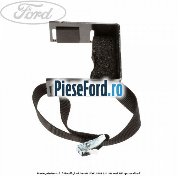 Banda prindere cric hidraulic Ford Transit 2006-2014 2.2 TDCi RWD 155 cp CVRC diesel
