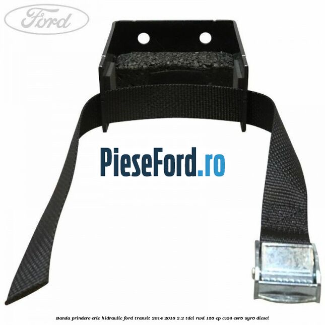 Banda prindere cric hidraulic Ford Transit 2014-2018 2.2 TDCi RWD 155 cp Banda prindere cric hidraulic Ford Transit 2014-2018 2.2 TDCi RWD 155 cp CV24, CVR5, UYR6 diesel