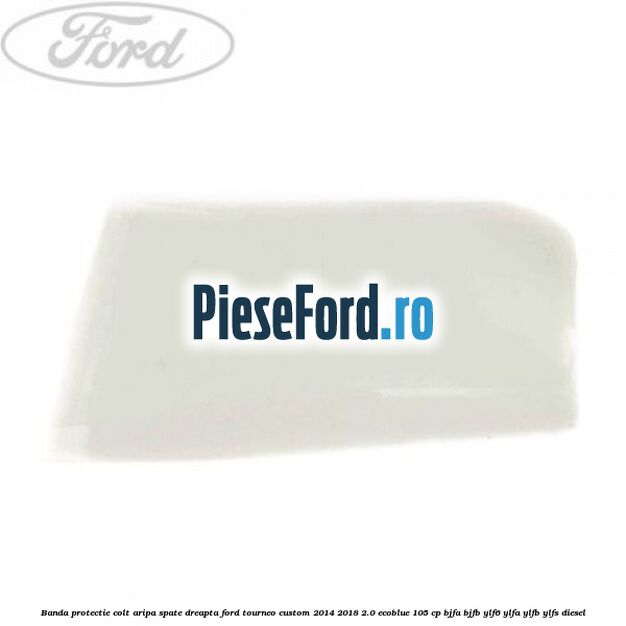 Banda protectie colt aripa spate dreapta Ford Tourneo Custom 2014-2018 2.0 EcoBlue 105 cp BJFA, BJFB, YLF6, YLFA, YLFB, YLFS diesel
