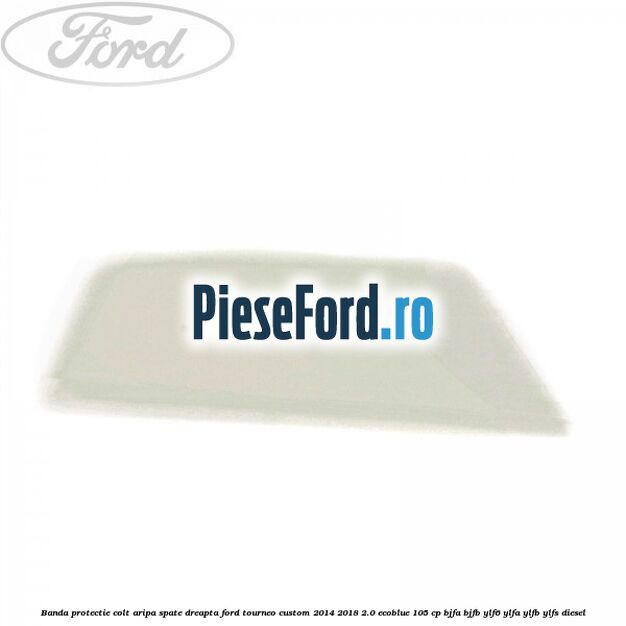 Banda protectie colt aripa spate dreapta Ford Tourneo Custom 2014-2018 2.0 EcoBlue 105 cp BJFA, BJFB, YLF6, YLFA, YLFB, YLFS diesel