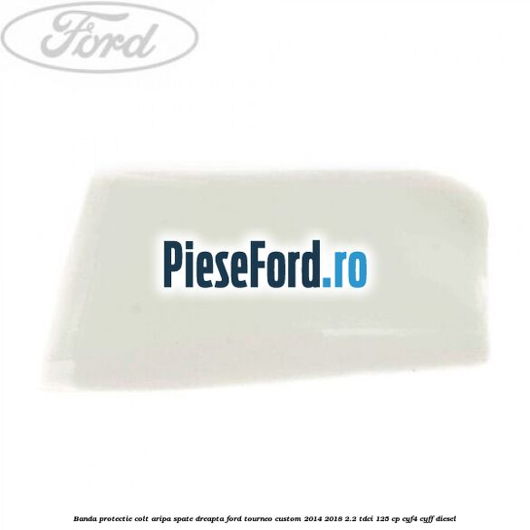 Banda protectie colt aripa spate dreapta Ford Tourneo Custom 2014-2018 2.2 TDCi 125 cp CYF4, CYFF diesel