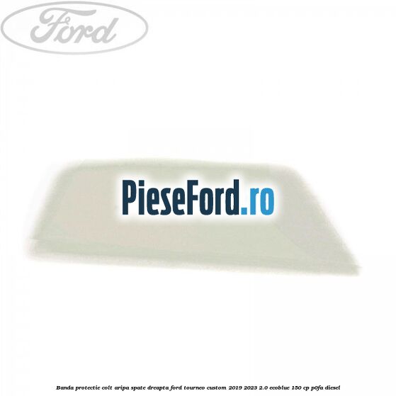 Banda protectie colt aripa spate dreapta Ford Tourneo Custom 2019-2023 2.0 EcoBlue 150 cp P0FA diesel