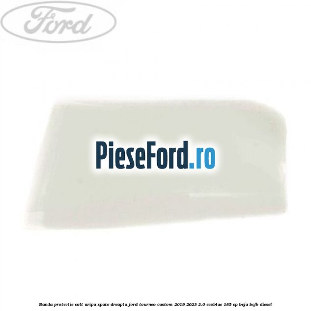 Banda protectie colt aripa spate dreapta Ford Tourneo Custom 2019-2023 2.0 EcoBlue 185 cp Banda protectie colt aripa spate dreapta Ford Tourneo Custom 2019-2023 2.0 EcoBlue 185 cp BCFA, BCFB diesel