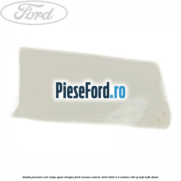 Banda protectie colt aripa spate dreapta Ford Tourneo Custom 2019-2023 2.0 EcoBlue 185 cp Banda protectie colt aripa spate dreapta Ford Tourneo Custom 2019-2023 2.0 EcoBlue 185 cp BCFA, BCFB diesel