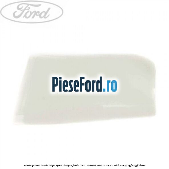 Banda protectie colt aripa spate dreapta Ford Transit Custom 2014-2018 2.2 TDCi 125 cp CYF4, CYFF diesel