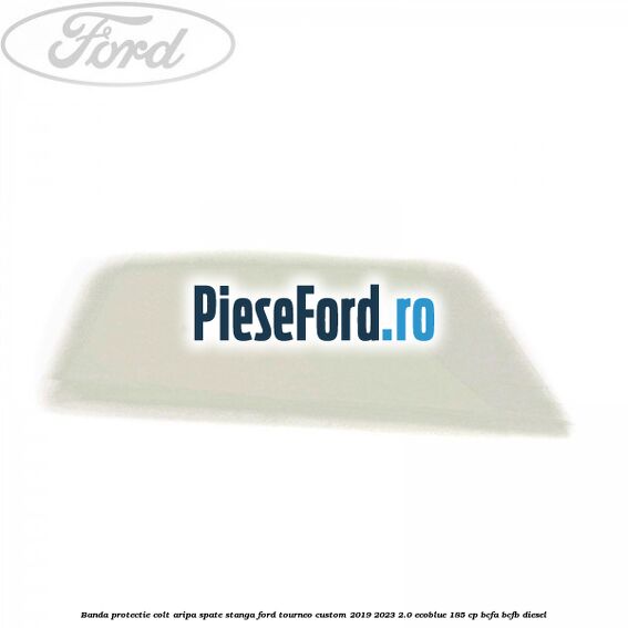 Banda protectie colt aripa spate stanga Ford Tourneo Custom 2019-2023 2.0 EcoBlue 185 cp BCFA, BCFB diesel