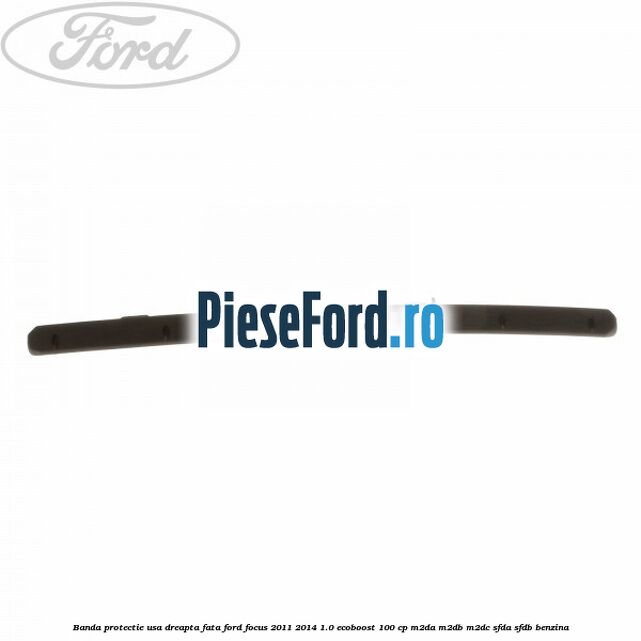 Banda protectie usa dreapta fata Ford Focus 2011-2014 1.0 EcoBoost 100 cp Banda protectie usa dreapta fata Ford Focus 2011-2014 1.0 EcoBoost 100 cp M2DA, M2DB, M2DC, SFDA, SFDB benzina