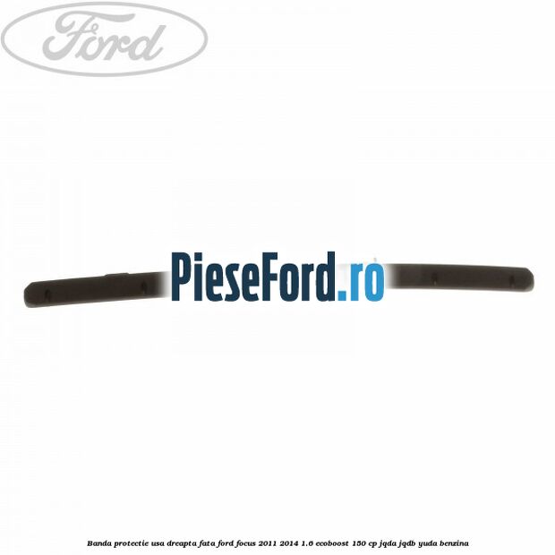 Banda protectie usa dreapta fata Ford Focus 2011-2014 1.6 EcoBoost 150 cp Banda protectie usa dreapta fata Ford Focus 2011-2014 1.6 EcoBoost 150 cp JQDA, JQDB, YUDA benzina