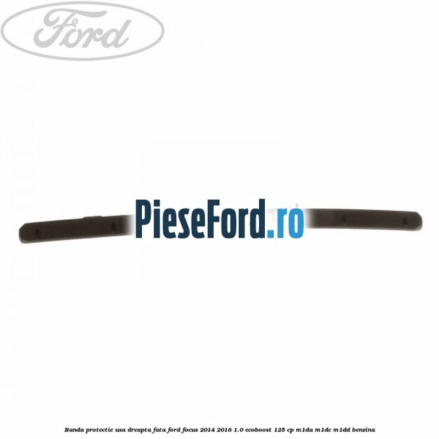 Banda protectie usa dreapta fata Ford Focus 2014-2018 1.0 EcoBoost 125 cp Banda protectie usa dreapta fata Ford Focus 2014-2018 1.0 EcoBoost 125 cp M1DA, M1DC, M1DD benzina