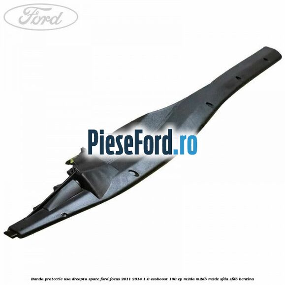 Banda protectie usa dreapta spate Ford Focus 2011-2014 1.0 EcoBoost 100 cp M2DA, M2DB, M2DC, SFDA, SFDB benzina