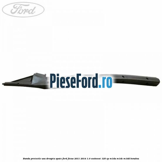 Banda protectie usa dreapta spate Ford Focus 2011-2014 1.0 EcoBoost 125 cp M1DA, M1DC, M1DD benzina