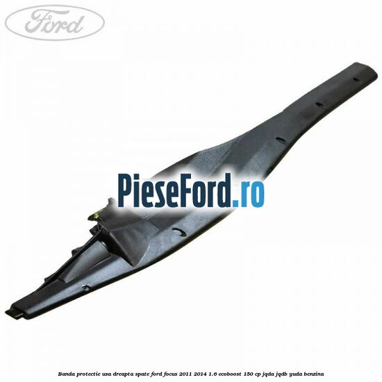Banda protectie usa dreapta spate Ford Focus 2011-2014 1.6 EcoBoost 150 cp JQDA, JQDB, YUDA benzina
