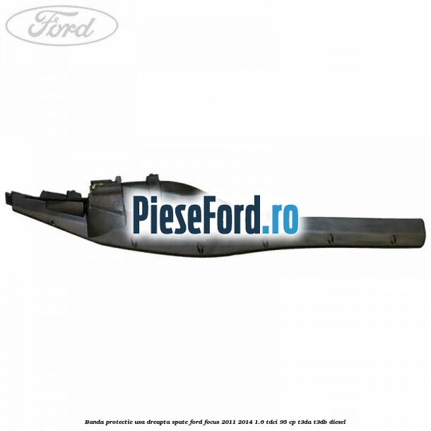Banda protectie usa dreapta spate Ford Focus 2011-2014 1.6 TDCi 95 cp Banda protectie usa dreapta spate Ford Focus 2011-2014 1.6 TDCi 95 cp T3DA, T3DB diesel