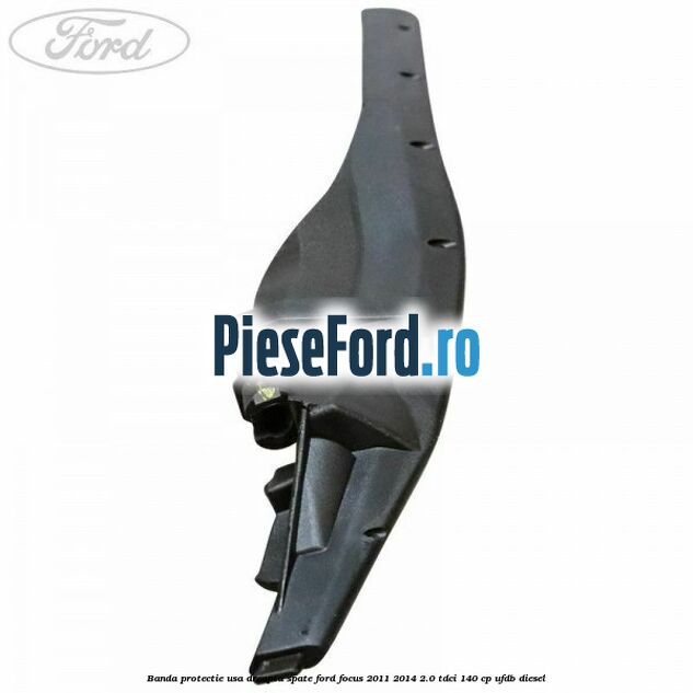 Banda protectie usa dreapta spate Ford Focus 2011-2014 2.0 TDCi 140 cp Banda protectie usa dreapta spate Ford Focus 2011-2014 2.0 TDCi 140 cp UFDB diesel